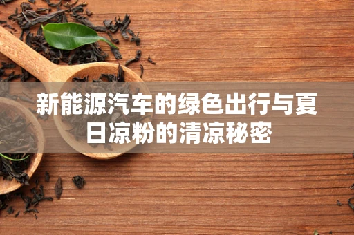 新能源汽车的绿色出行与夏日凉粉的清凉秘密