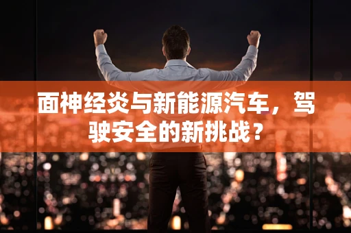 面神经炎与新能源汽车，驾驶安全的新挑战？