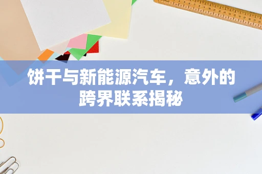 饼干与新能源汽车，意外的跨界联系揭秘