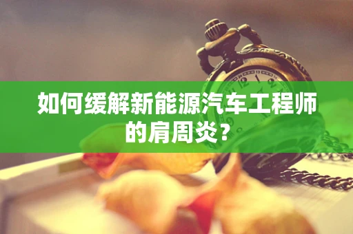 如何缓解新能源汽车工程师的肩周炎？