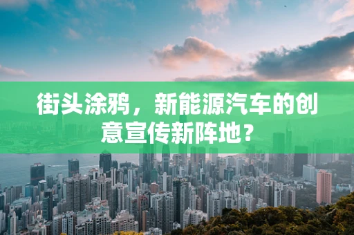 街头涂鸦，新能源汽车的创意宣传新阵地？
