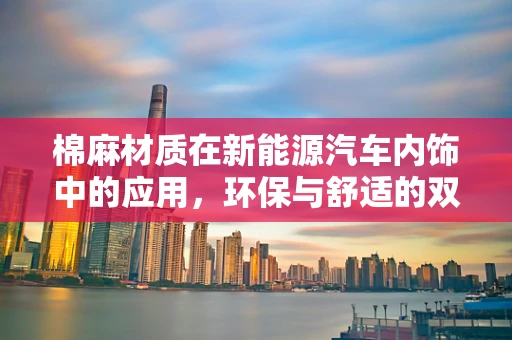棉麻材质在新能源汽车内饰中的应用，环保与舒适的双重考量