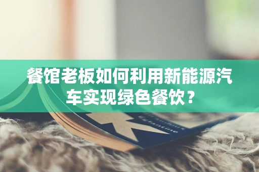餐馆老板如何利用新能源汽车实现绿色餐饮？