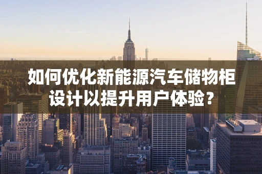 如何优化新能源汽车储物柜设计以提升用户体验？