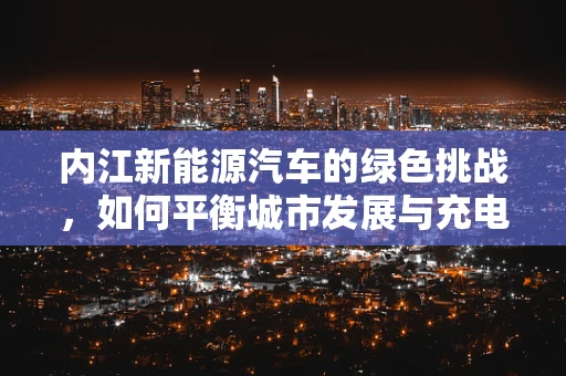 内江新能源汽车的绿色挑战，如何平衡城市发展与充电基础设施建设？