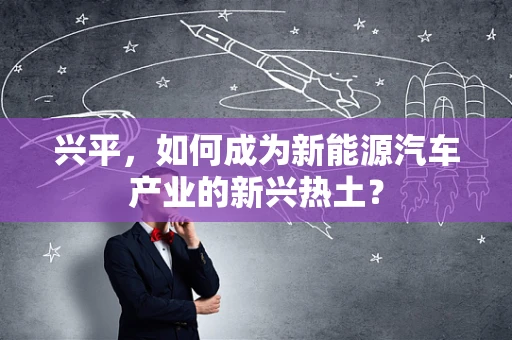 兴平，如何成为新能源汽车产业的新兴热土？