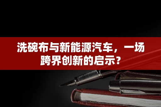 洗碗布与新能源汽车，一场跨界创新的启示？