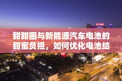 甜甜圈与新能源汽车电池的甜蜜负担，如何优化电池结构以延长续航？