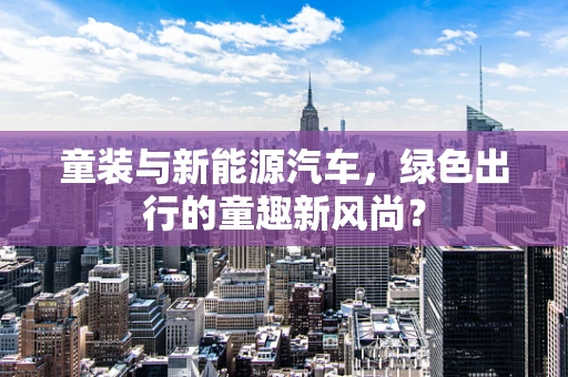 童装与新能源汽车，绿色出行的童趣新风尚？