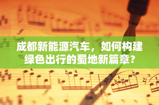 成都新能源汽车，如何构建绿色出行的蜀地新篇章？