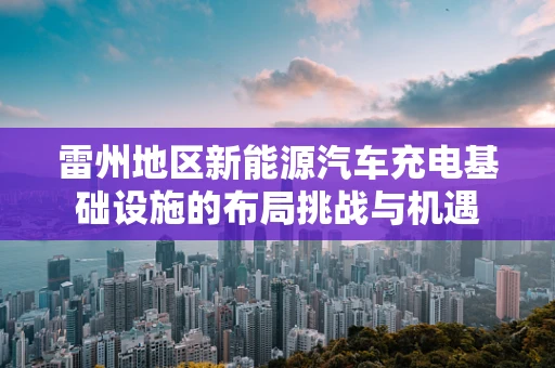 雷州地区新能源汽车充电基础设施的布局挑战与机遇