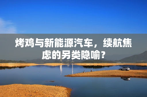 烤鸡与新能源汽车，续航焦虑的另类隐喻？