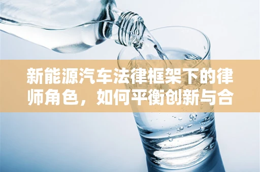 新能源汽车法律框架下的律师角色，如何平衡创新与合规？