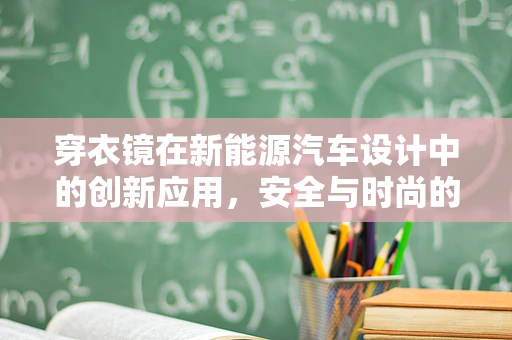 穿衣镜在新能源汽车设计中的创新应用，安全与时尚的完美融合