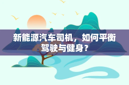 新能源汽车司机，如何平衡驾驶与健身？