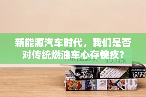 新能源汽车时代，我们是否对传统燃油车心存愧疚？