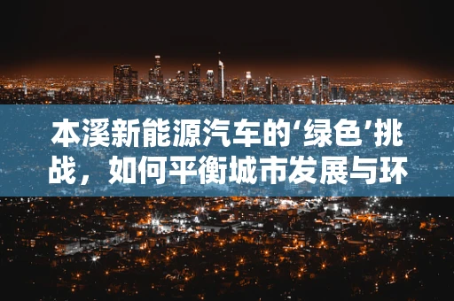 本溪新能源汽车的‘绿色’挑战，如何平衡城市发展与环保需求？