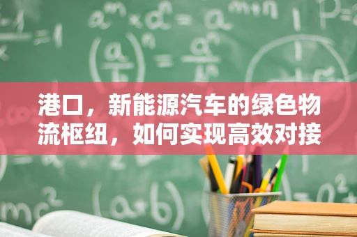 港口，新能源汽车的绿色物流枢纽，如何实现高效对接？