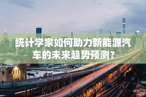 统计学家如何助力新能源汽车的未来趋势预测？