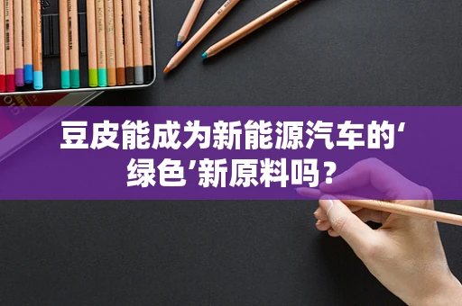 豆皮能成为新能源汽车的‘绿色’新原料吗？