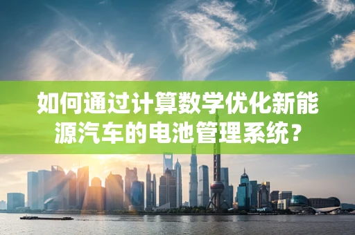 如何通过计算数学优化新能源汽车的电池管理系统？