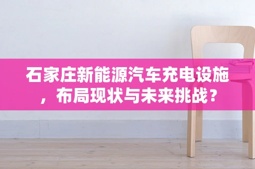 石家庄新能源汽车充电设施，布局现状与未来挑战？