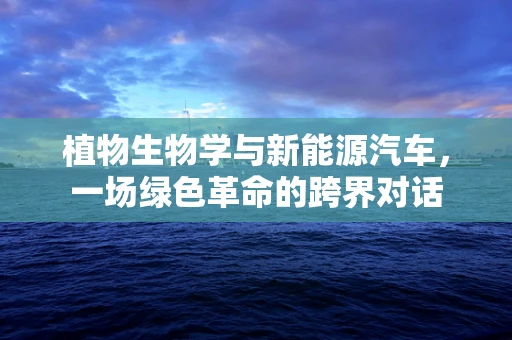 植物生物学与新能源汽车，一场绿色革命的跨界对话