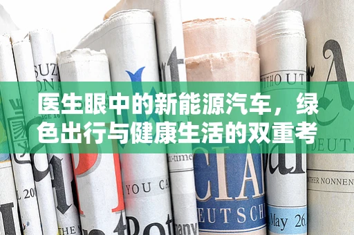 医生眼中的新能源汽车，绿色出行与健康生活的双重考量