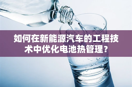 如何在新能源汽车的工程技术中优化电池热管理？