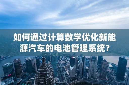 如何通过计算数学优化新能源汽车的电池管理系统？