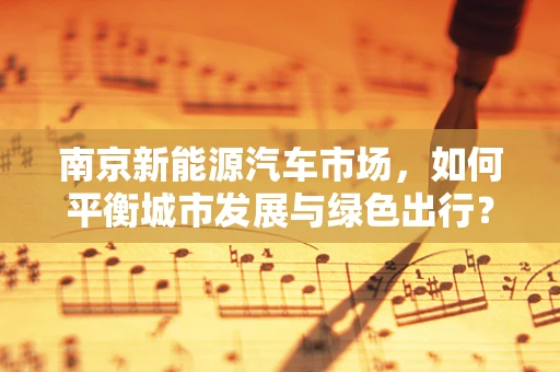 南京新能源汽车市场，如何平衡城市发展与绿色出行？