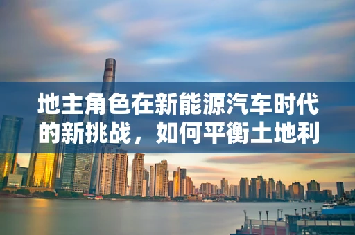 地主角色在新能源汽车时代的新挑战，如何平衡土地利用与绿色出行？