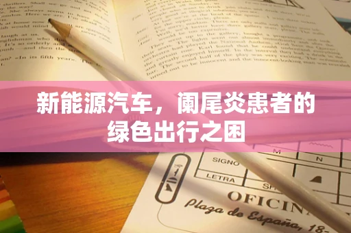 新能源汽车，阑尾炎患者的绿色出行之困