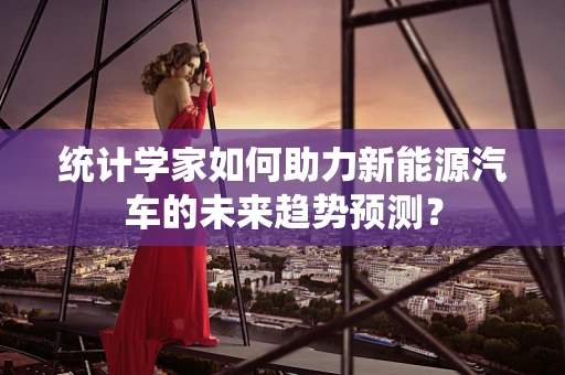 统计学家如何助力新能源汽车的未来趋势预测？