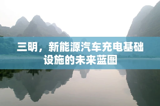 三明，新能源汽车充电基础设施的未来蓝图