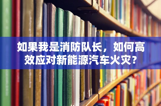 如果我是消防队长，如何高效应对新能源汽车火灾？