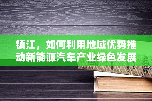镇江，如何利用地域优势推动新能源汽车产业绿色发展？