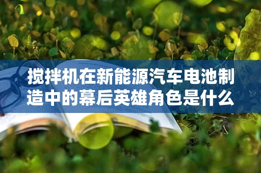 搅拌机在新能源汽车电池制造中的幕后英雄角色是什么？