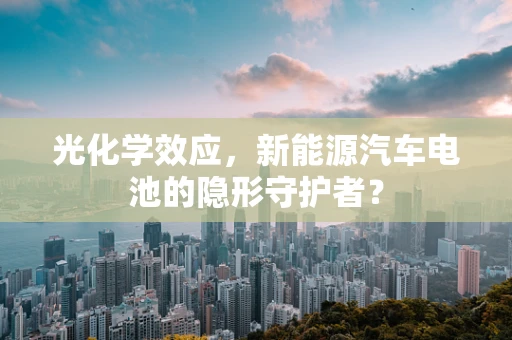 光化学效应，新能源汽车电池的隐形守护者？