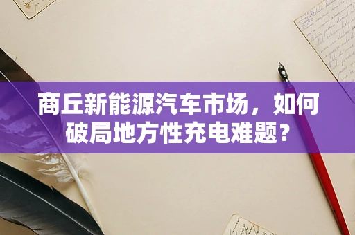 商丘新能源汽车市场，如何破局地方性充电难题？