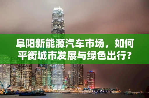 阜阳新能源汽车市场，如何平衡城市发展与绿色出行？