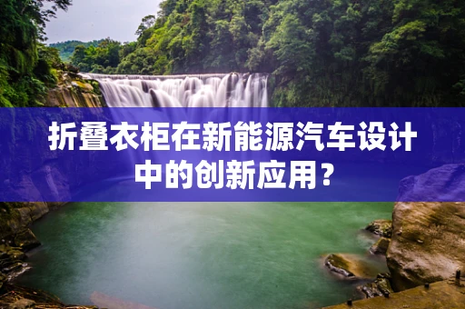 折叠衣柜在新能源汽车设计中的创新应用？