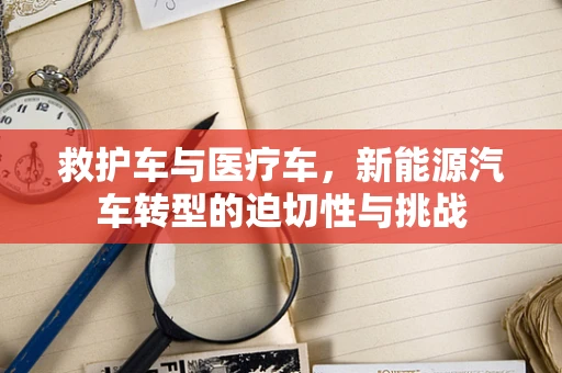 救护车与医疗车，新能源汽车转型的迫切性与挑战