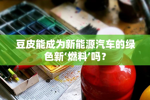 豆皮能成为新能源汽车的绿色新‘燃料’吗？