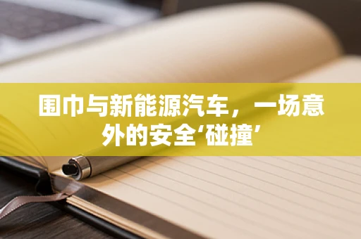 围巾与新能源汽车，一场意外的安全‘碰撞’