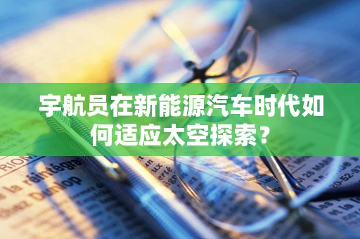 宇航员在新能源汽车时代如何适应太空探索？