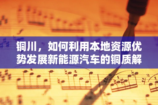 铜川，如何利用本地资源优势发展新能源汽车的铜质解决方案？