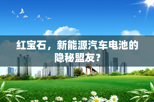 红宝石，新能源汽车电池的隐秘盟友？