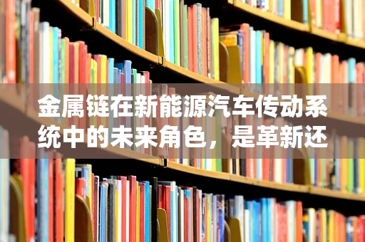 金属链在新能源汽车传动系统中的未来角色，是革新还是过时？