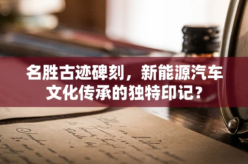名胜古迹碑刻，新能源汽车文化传承的独特印记？